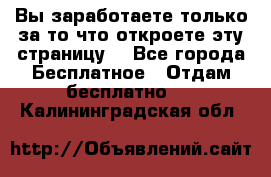 Вы заработаете только за то что откроете эту страницу. - Все города Бесплатное » Отдам бесплатно   . Калининградская обл.